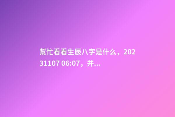 幫忙看看生辰八字是什么，2023.11.07 06:07，并根據(jù)五行起名